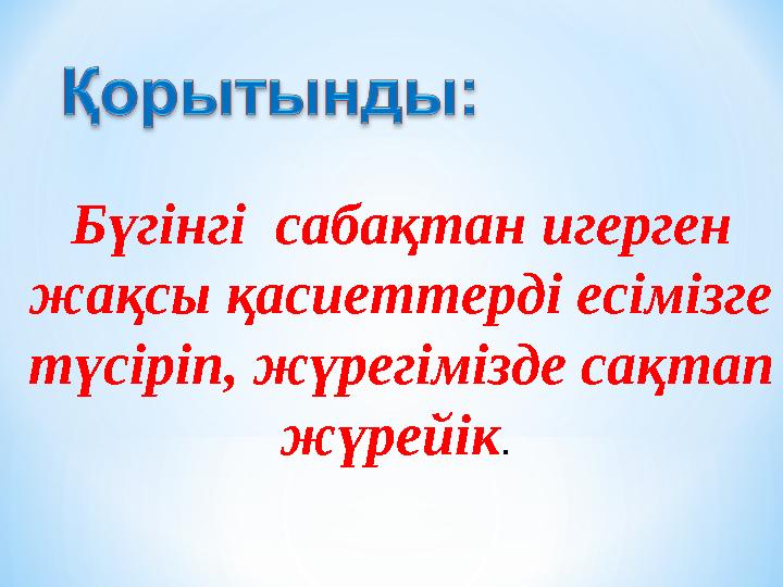 Бүгінгі сабақтан игерген жақсы қасиеттерді есімізге түсіріп, жүрегімізде сақтап жүрейік .