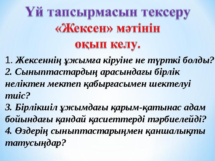 1 . Жексеннің ұжымға кіруіне не түрткі болды? 2. Сыныптастардың арасындағы бірлік неліктен мектеп қабырғасымен шектелуі тиіс?