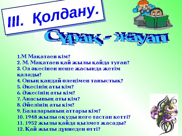 І І І . Қ о л д а н у .1. ? М Мақатаев кім 2. . ? М Мақатаев қай жылы қайда туған 3. Ол әкесінен н