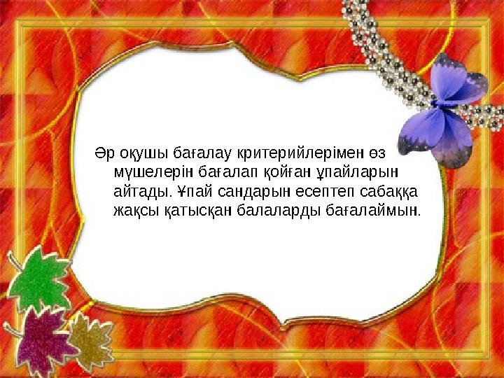 Әр оқушы бағалау критерийлерімен өз мүшелерін бағалап қойған ұпайларын айтады. Ұпай сандарын есептеп сабаққа жақсы қатысқан б