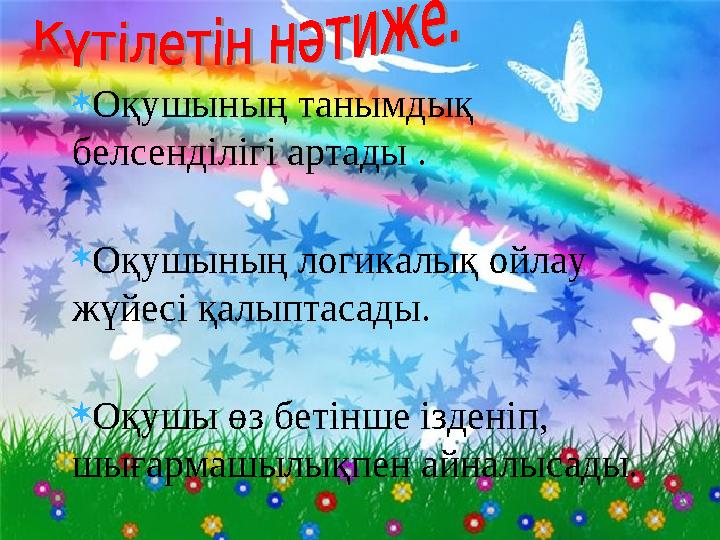  Оқушының танымдық белсенділігі артады .  Оқушының логикалық ойлау жүйесі қалыптасады.  Оқушы өз бетінше ізденіп, шығармаш