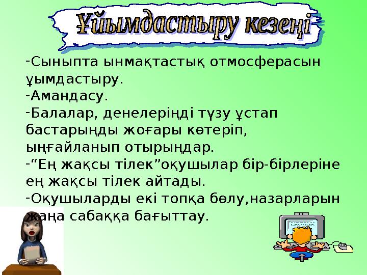 - Сыныпта ынмақтастық отмосферасын ұымдастыру. - Амандасу. - Балалар, денелеріңді түзу ұстап бастарыңды жоғары көтеріп, ыңғай
