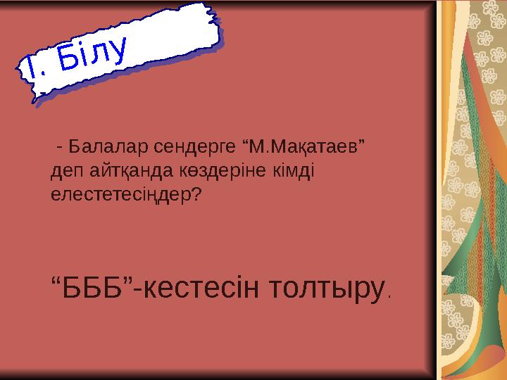 - Балалар сендерге “М.Мақатаев” деп айтқанда көздеріне кімді елестетесіңдер? “ БББ”-кестесін толтыру .. І . Б і л у. І .