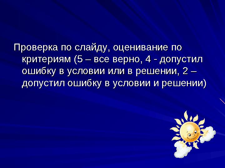 Проверка по слайду, оценивание по Проверка по слайду, оценивание по критериям (5 – все верно, 4 - допустил критериям (5 – все в