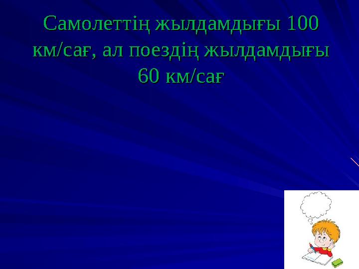 Самолеттің жылдамдығы 100 Самолеттің жылдамдығы 100 км/сағ, ал поездің жылдамдығы км/сағ, ал поездің жылдамдығы 60 км/сағ60 км