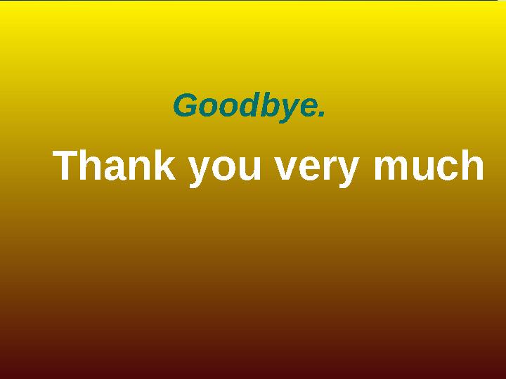Goodbye. Т hank you very much