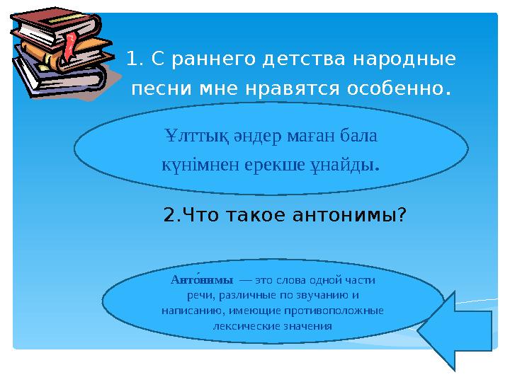 1. С раннего детства народные песни мне нравятся особенно. 2.Что такое антонимы? Ұлттық әндер маған бала күнімнен ерекше ұна