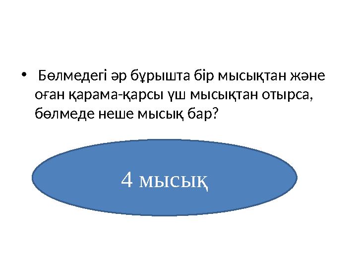 • Бөлмедегі әр бұрышта бір мысықтан және оған қарама-қарсы үш мысықтан отырса, бөлмеде неше мысық бар? 4 мысық