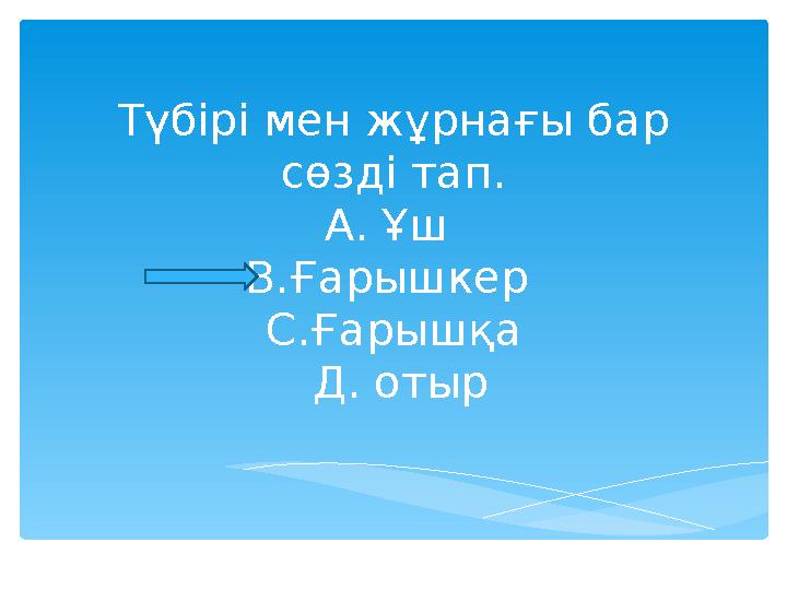 Түбірі мен жұрнағы бар сөзді тап. А. Ұш В.Ғарышкер С.Ғарышқа Д. отыр