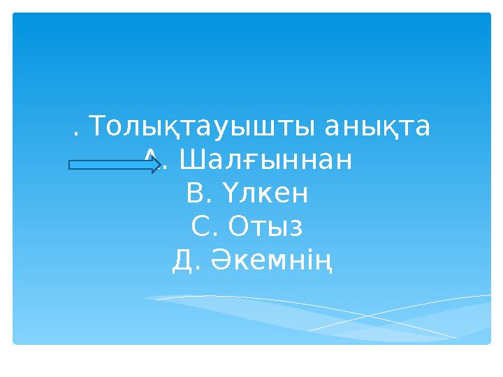 . Толықтауышты анықта А. Шалғыннан В. Үлкен С. Отыз Д. Әкемнің