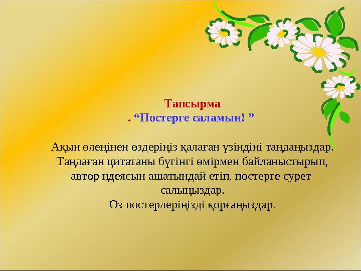 Тапсырма . “Постерге саламын! ” Ақын өлеңінен өздеріңіз қалаған үзіндіні таңдаңыздар. Таңдаған цитатаны бүгінгі өмірмен байлан