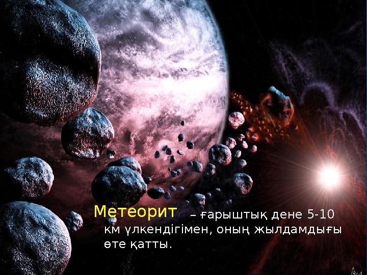 – ғарыштық дене 5-10 км үлкендігімен, оның жылдамдығы өте қатты. Метеорит