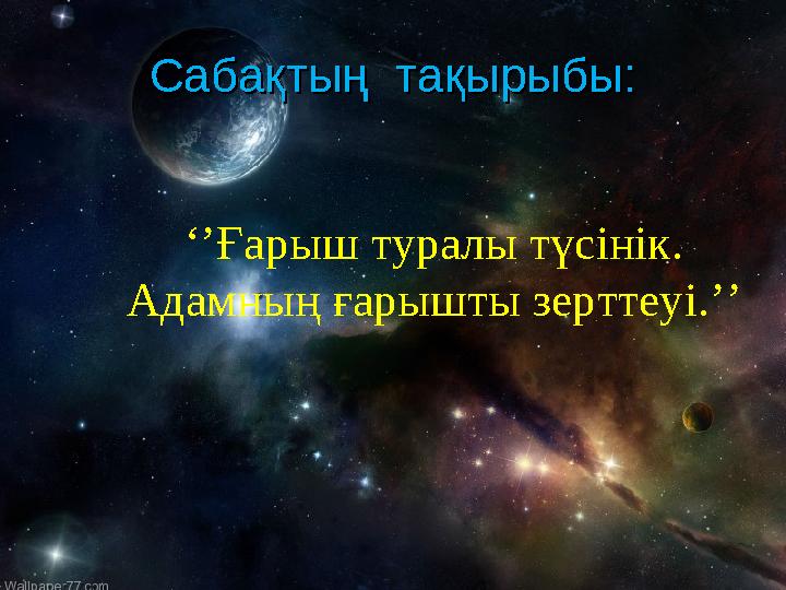 ‘’ Ғарыш туралы түсінік. Адамның ғарышты зерттеуі. ’’CC абақтың тақырыбы:абақтың тақырыбы: