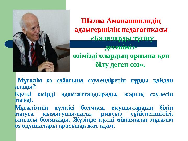 Шалва Амонашвилидің адамгершілік педагогикасы «Балаларды түсіну дегеніміз- өзімізді олардың орнына қоя білу деген сөз». Мұ