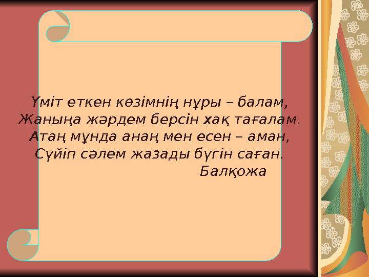 Үміт еткен көзімнің нұры – балам, Жаныңа жәрдем берсін хақ тағалам. Атаң мұнда анаң мен есен – аман, Сүйіп сәлем жазады бүгін