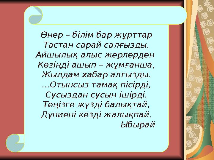 Өнер – білім бар жұрттар Тастан сарай салғызды. Айшылық алыс жерлерден Көзіңді ашып – жұмғанша, Жылдам хабар алғызды. ...Оты