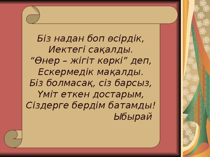 Біз надан боп өсірдік, Иектегі сақалды. “Өнер – жігіт көркі” деп, Ескермедік мақалды. Біз болмасақ, сіз барсыз, Үміт еткен до