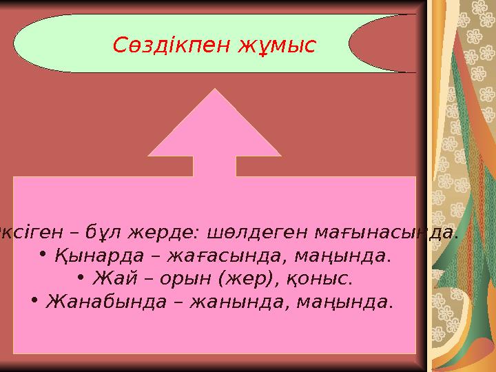 Сөздікпен жұмыс • Өксіген – бұл жерде: шөлдеген мағынасында. • Қынарда – жағасында, маңында. • Жай – орын (жер), қоныс. • Жан