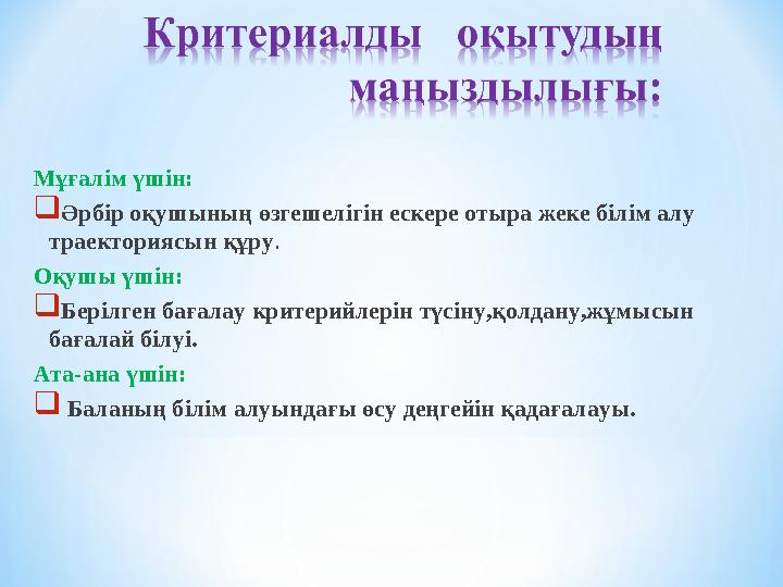 Мұғалім үшін: Әрбір оқушының өзгешелігін ескере отыра жеке білім алу траекториясын құру. Оқушы үшін: Берілген бағалау критери