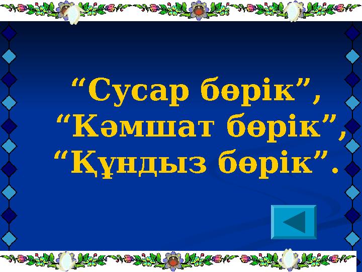 “Сусар бөрік”, “Кәмшат бөрік”, “Құндыз бөрік”.