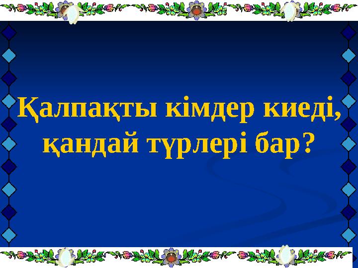 Қалпақты кімдер киеді, қандай түрлері бар?