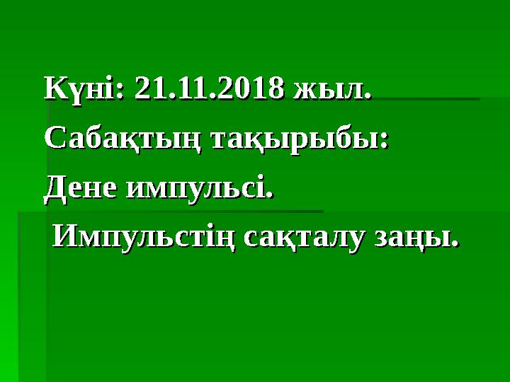 Күні: 21.11.2018 жыл.Күні: 21.11.2018 жыл. Сабақтың тақырыбы:Сабақтың тақырыбы: Дене импульсі. Дене импульсі. Импульстің
