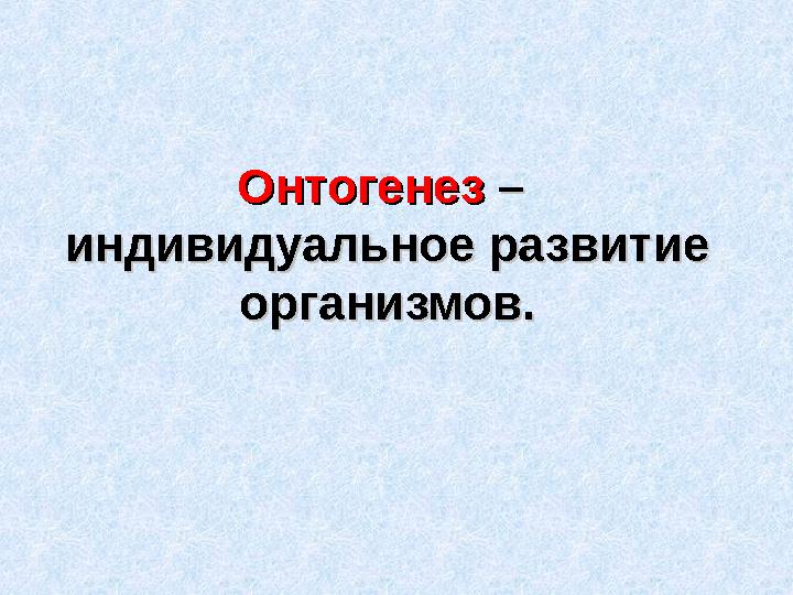 ОнтогенезОнтогенез – – индивидуальное развитие индивидуальное развитие организмов.организмов.