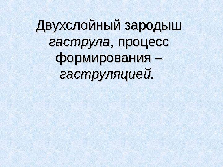 Двухслойный зародыш Двухслойный зародыш гаструлагаструла, процесс , процесс формирования – формирования – гаструляцией.гастру