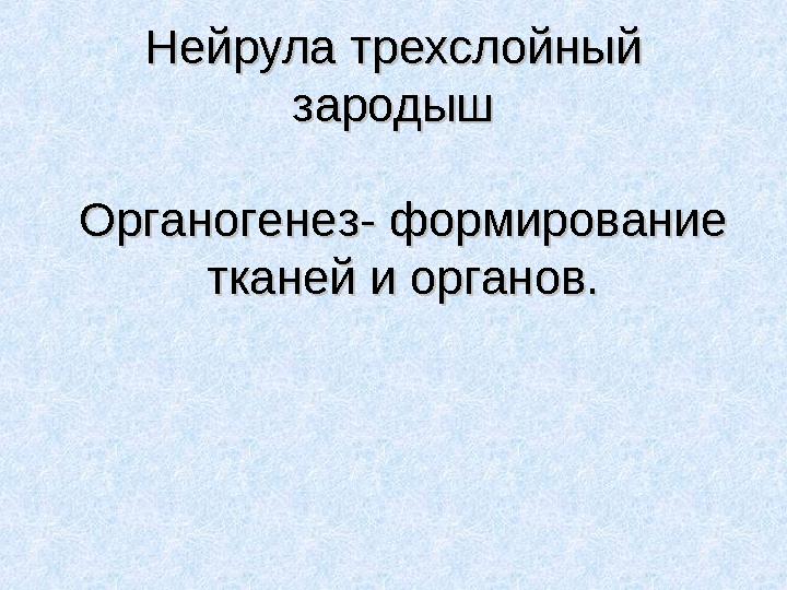 Нейрула трехслойный Нейрула трехслойный зародышзародыш Органогенез- формирование Органогенез- формирование тканей и органов.тк