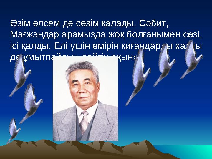 « Өзім өлсем де сөзім қалады. Сәбит, Мағжандар арамызда жоқ болғанымен сөзі, ісі қалды. Елі үшін өмірін қиғандарды халқы да ұ