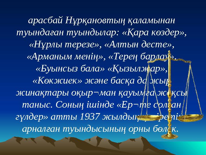 Ж арасбай Нұрқановтың қаламынан туындаған туындылар: «Қара көздер», «Нұрлы терезе», «Алтын десте», «Арманым менің», «Терең