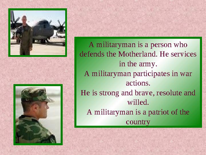 A militaryman is a person who defends the Motherland. He services in the army. A militaryman participates in war actions. He
