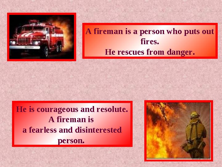 A fireman is a person who puts out fires. He rescues from danger. He is courageous and resolute. A fireman is a fearless an