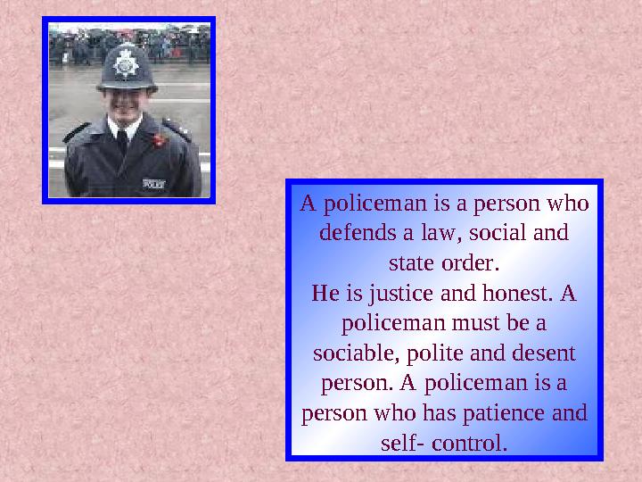 A policeman is a person who defends a law, social and state order. He is justice and honest. A policeman must be a sociabl