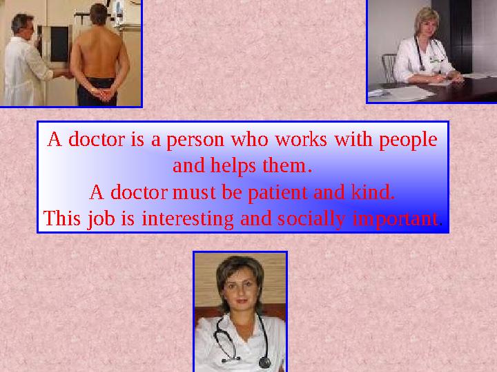 A doctor is a person who works with people and helps them. A doctor must be patient and kind. This job is interesting and socia