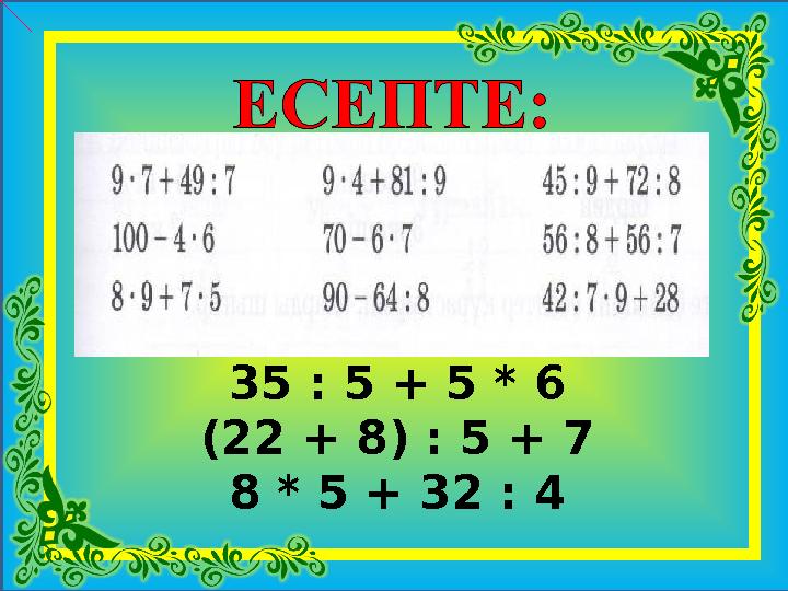35 : 5 + 5 * 6 (22 + 8) : 5 + 7 8 * 5 + 32 : 4