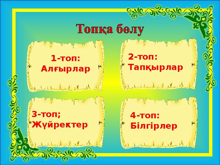 1-топ: Алғырлар 2-топ: Тапқырлар 3-топ; Жүйректер 4-топ: Білгірлер