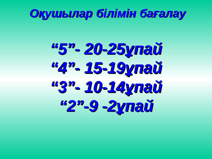 Оқушылар білімін бағалауОқушылар білімін бағалау ““5”- 20-25ұпай5”- 20-25ұпай ““4”- 15-19ұпай4”- 15-19ұпай ““3”- 10-14ұпай3”- 1