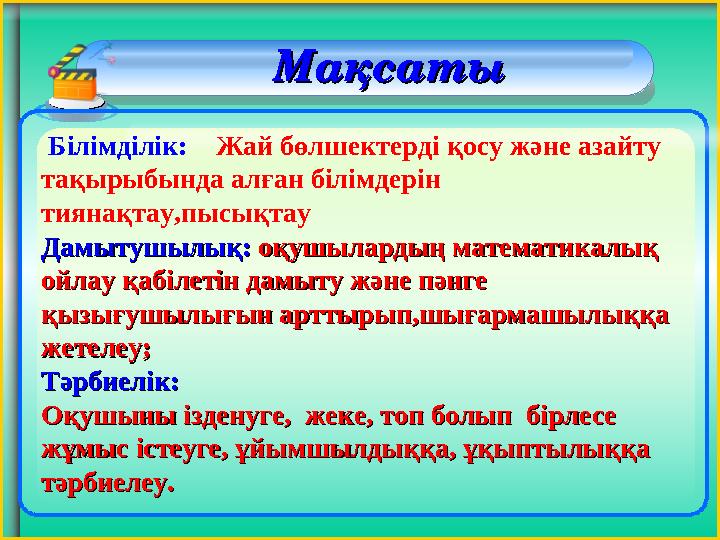 Білімділік: Жай бөлшектерді қосу және азайту тақырыбында алған білімдерін тиянақтау,пысықтау Дамытушылық:Дамытушылық: оқу