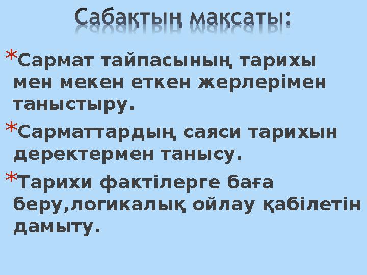 *Сармат тайпасының тарихы мен мекен еткен жерлерімен таныстыру. *Сарматтардың саяси тарихын деректермен танысу. *Тарихи факті