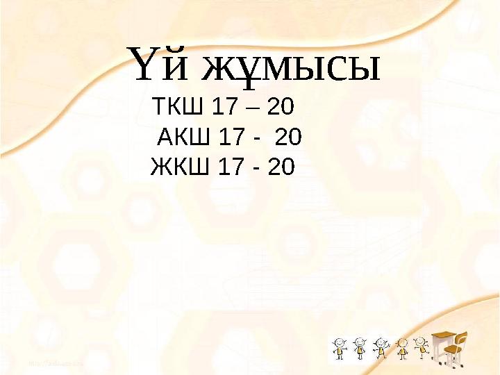 Үй жұмысы ТКШ 17 – 20 АКШ 17 - 20 ЖКШ 17 - 20