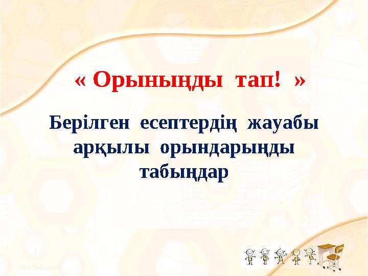 « Орыныңды тап! » Берілген есептердің жауабы арқылы орындарыңды табыңдар