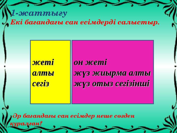 1-жаттығу Екі бағандағы сан есімдерді салыстыр. жетіжеті алтыалты сегізсегіз он жетіон жеті жүз жиырма алтыжүз жиырма алты жүз