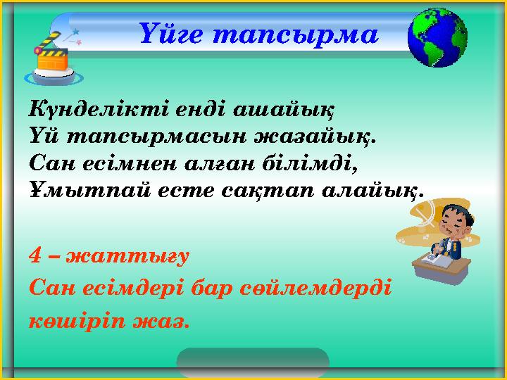 Үйге тапсырма Күнделікті енді ашайық Үй тапсырмасын жазайық. Сан есімнен алған білімді, Ұмытпай есте сақтап алайық. 4 – жатты