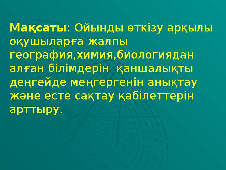 Мақсаты: Ойынды өткізу арқылы оқушыларға жалпы география,химия,биологиядан алған білімдерін қаншалықты деңгейде меңгергенін