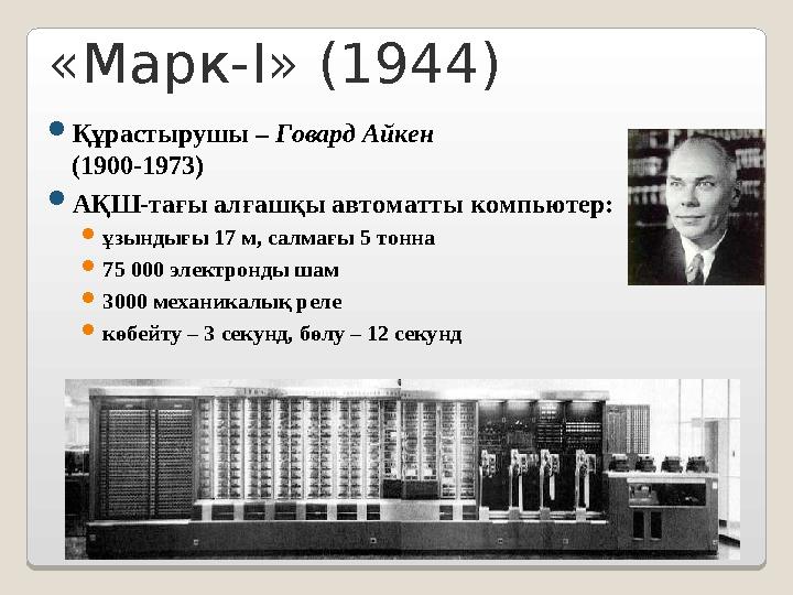 «Марк-I» (1944) Құрастырушы – Говард Айкен (1900-1973) АҚШ-тағы алғашқы автоматты компьютер: ұзындығы 17 м, салмағы 5 тонна