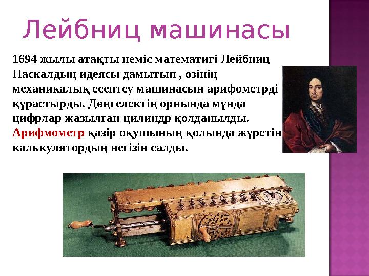 Лейбниц машинасы 1694 жылы атақты неміс математигі Лейбниц Паскалдың идеясы дамытып , өзінің механикалық есептеу машинасын ари