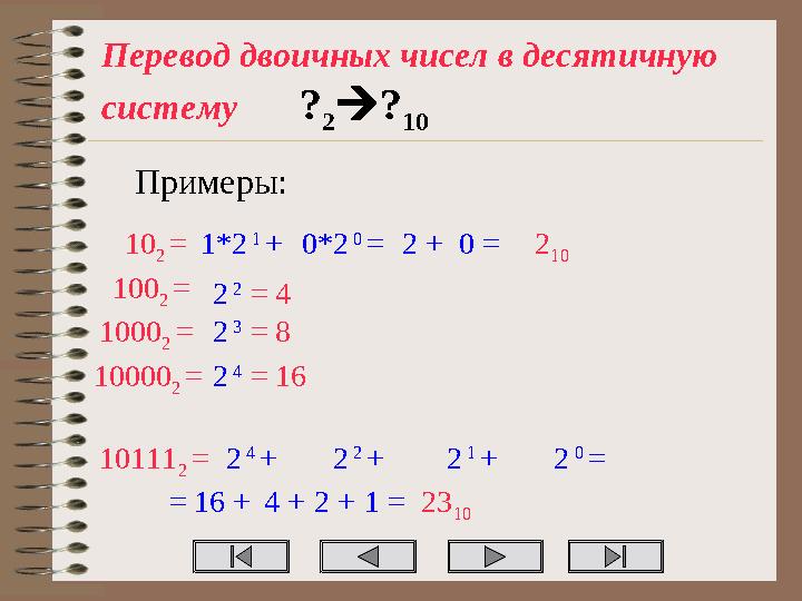 Перевод двоичных чисел в десятичную систему ? 2 ? 10 Примеры: 10 2 =1*2 1 + 0*2 0 = 2 + 0 = 2 10 100 2 =2 2 =