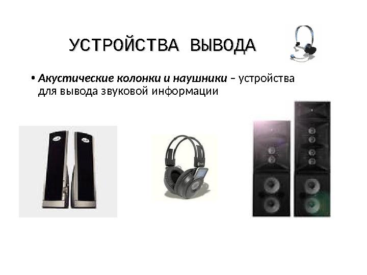 УСТРОЙСТВА ВЫВОДАУСТРОЙСТВА ВЫВОДА •Акустические колонки и наушники – устройства для вывода звуковой информации