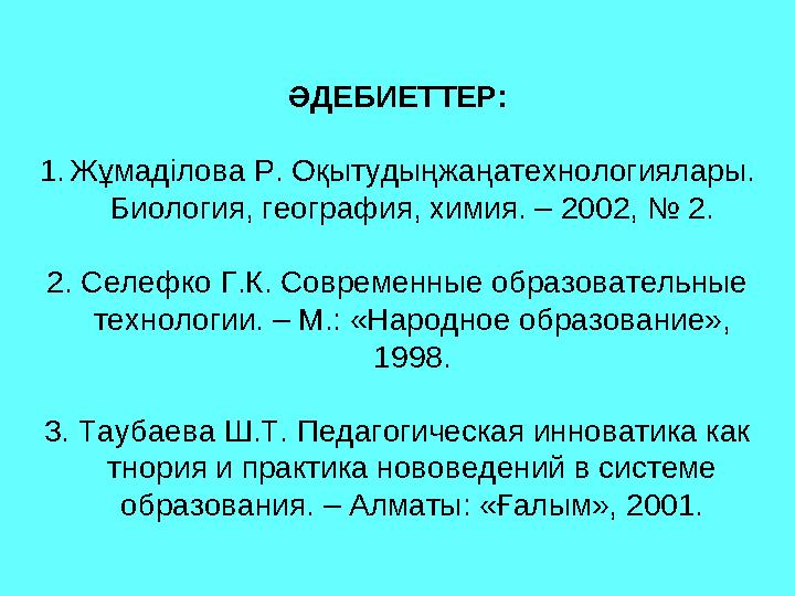 ӘДЕБИЕТТЕР: 1.Жұмаділова Р. Оқытудыңжаңатехнологиялары. Биология, география, химия. – 2002, № 2. 2. Селефко Г.К. Современные об